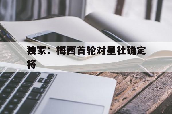 独家：梅西首轮对皇社确定将(梅西踢皇马)|bbin电子游艺